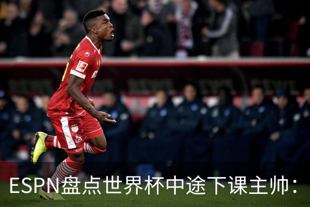 ESPN盘点世界杯中途下课主帅：拉穆奇上榜 洛佩特吉、车范根在列